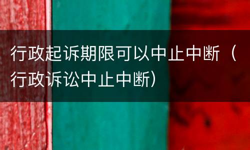 行政起诉期限可以中止中断（行政诉讼中止中断）