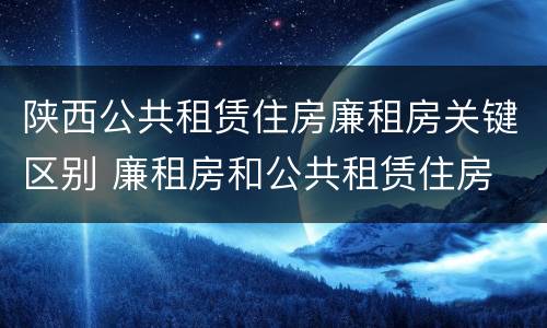 陕西公共租赁住房廉租房关键区别 廉租房和公共租赁住房