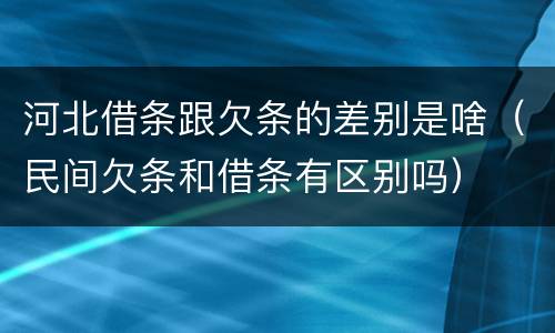 河北借条跟欠条的差别是啥（民间欠条和借条有区别吗）