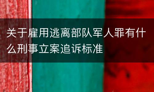 关于雇用逃离部队军人罪有什么刑事立案追诉标准