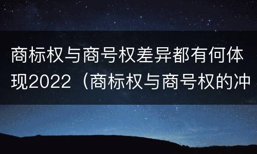商标权与商号权差异都有何体现2022（商标权与商号权的冲突）