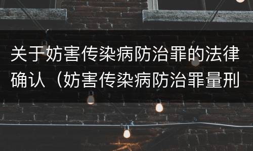 关于妨害传染病防治罪的法律确认（妨害传染病防治罪量刑标准）