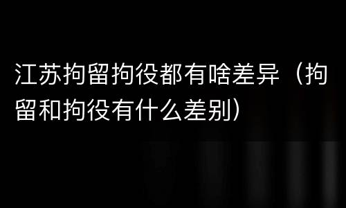 江苏拘留拘役都有啥差异（拘留和拘役有什么差别）