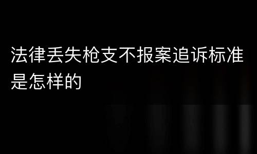 法律丢失枪支不报案追诉标准是怎样的