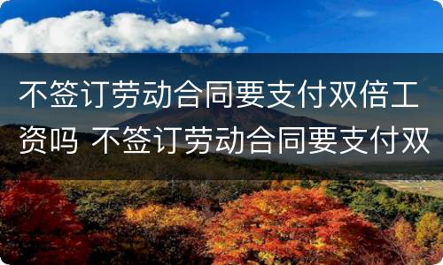 不签订劳动合同要支付双倍工资吗 不签订劳动合同要支付双倍工资吗合理吗