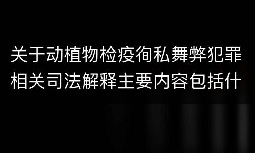 关于动植物检疫徇私舞弊犯罪相关司法解释主要内容包括什么