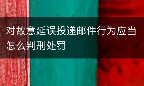对故意延误投递邮件行为应当怎么判刑处罚
