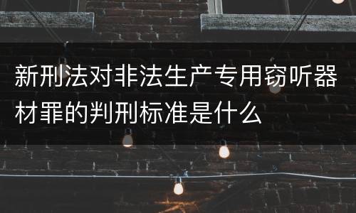 新刑法对非法生产专用窃听器材罪的判刑标准是什么