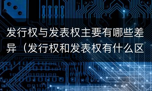 发行权与发表权主要有哪些差异（发行权和发表权有什么区别）