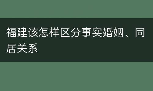 福建该怎样区分事实婚姻、同居关系