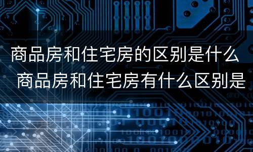 商品房和住宅房的区别是什么 商品房和住宅房有什么区别是什么