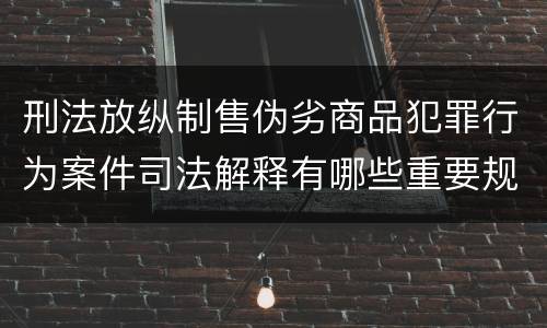 刑法放纵制售伪劣商品犯罪行为案件司法解释有哪些重要规定