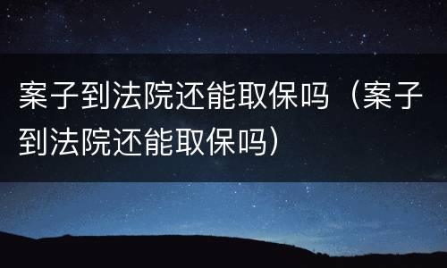 案子到法院还能取保吗（案子到法院还能取保吗）