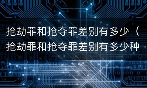 抢劫罪和抢夺罪差别有多少（抢劫罪和抢夺罪差别有多少种）