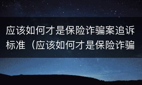 应该如何才是保险诈骗案追诉标准（应该如何才是保险诈骗案追诉标准呢）
