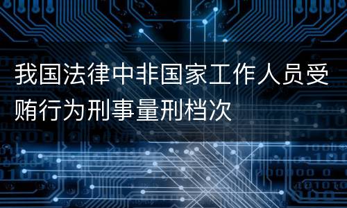 我国法律中非国家工作人员受贿行为刑事量刑档次