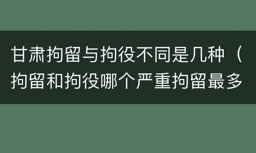 甘肃拘留与拘役不同是几种（拘留和拘役哪个严重拘留最多多少天）