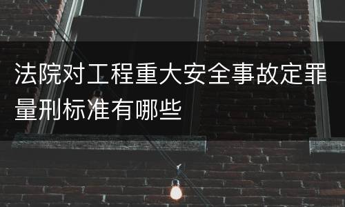 法院对工程重大安全事故定罪量刑标准有哪些
