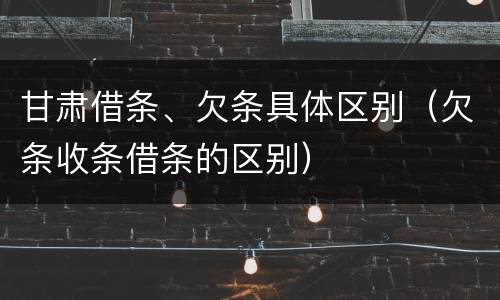 甘肃借条、欠条具体区别（欠条收条借条的区别）