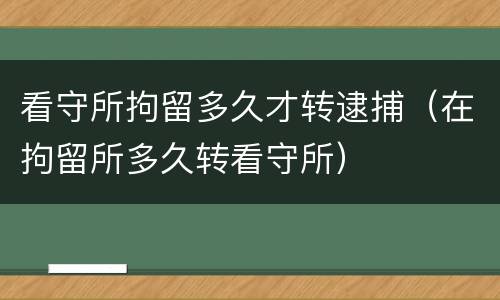 看守所拘留多久才转逮捕（在拘留所多久转看守所）