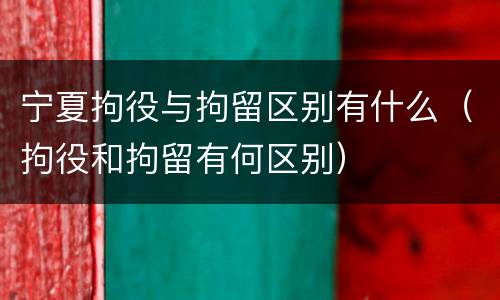 宁夏拘役与拘留区别有什么（拘役和拘留有何区别）