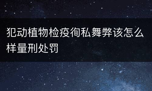 犯动植物检疫徇私舞弊该怎么样量刑处罚
