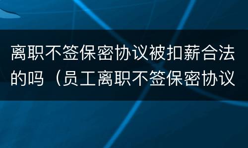 离职不签保密协议被扣薪合法的吗（员工离职不签保密协议怎么办）