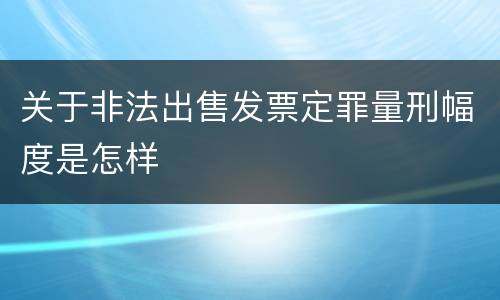 关于非法出售发票定罪量刑幅度是怎样