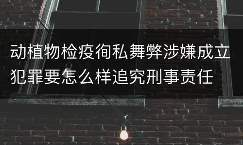 动植物检疫徇私舞弊涉嫌成立犯罪要怎么样追究刑事责任
