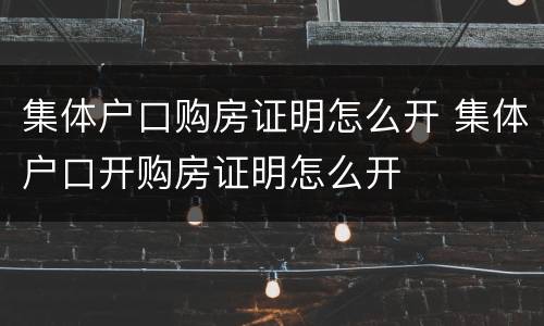 集体户口购房证明怎么开 集体户口开购房证明怎么开