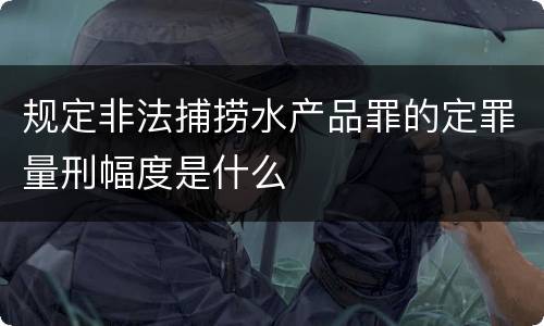 规定非法捕捞水产品罪的定罪量刑幅度是什么