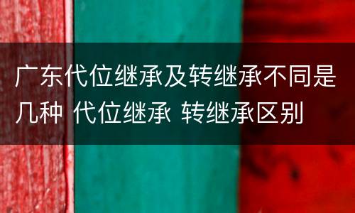 广东代位继承及转继承不同是几种 代位继承 转继承区别