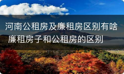 河南公租房及廉租房区别有啥 廉租房子和公租房的区别