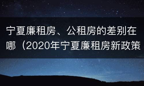 宁夏廉租房、公租房的差别在哪（2020年宁夏廉租房新政策）