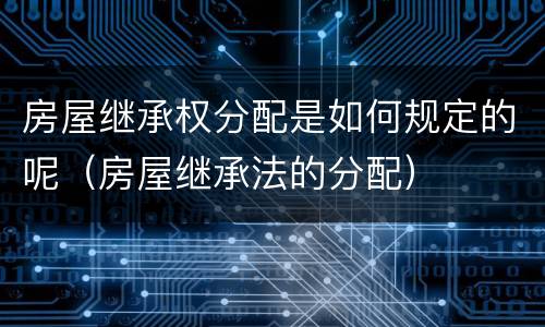 房屋继承权分配是如何规定的呢（房屋继承法的分配）