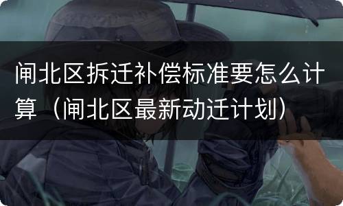 闸北区拆迁补偿标准要怎么计算（闸北区最新动迁计划）