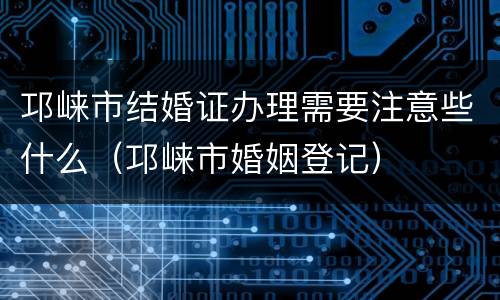 邛崃市结婚证办理需要注意些什么（邛崃市婚姻登记）