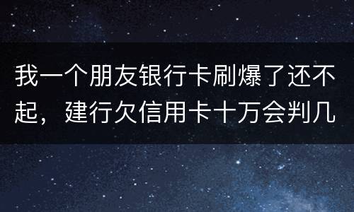 我一个朋友银行卡刷爆了还不起，建行欠信用卡十万会判几年