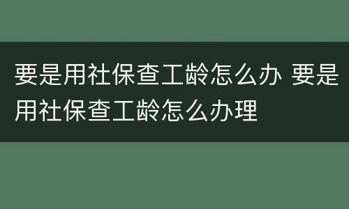 要是用社保查工龄怎么办 要是用社保查工龄怎么办理
