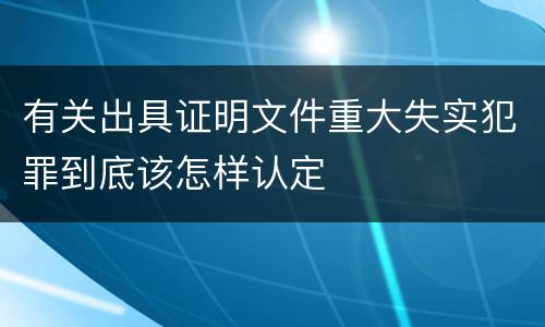 有关出具证明文件重大失实犯罪到底该怎样认定