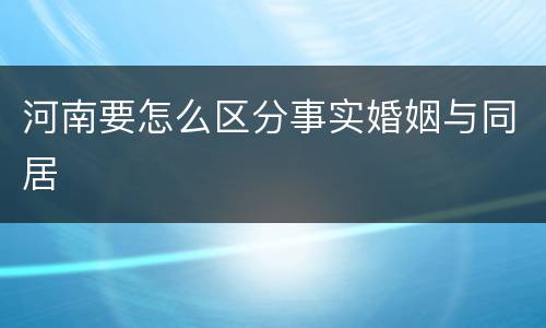 河南要怎么区分事实婚姻与同居