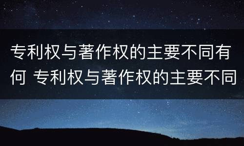 专利权与著作权的主要不同有何 专利权与著作权的主要不同有何特点