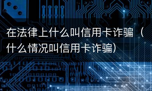 在法律上什么叫信用卡诈骗（什么情况叫信用卡诈骗）