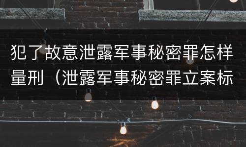 犯了故意泄露军事秘密罪怎样量刑（泄露军事秘密罪立案标准）