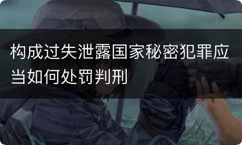 构成过失泄露国家秘密犯罪应当如何处罚判刑