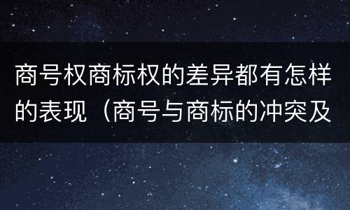 商号权商标权的差异都有怎样的表现（商号与商标的冲突及解决措施）