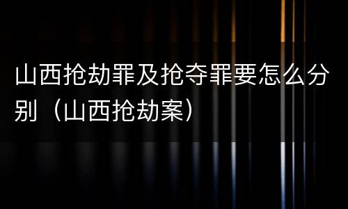 山西抢劫罪及抢夺罪要怎么分别（山西抢劫案）