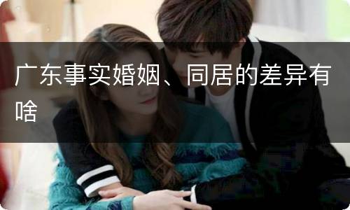 广东事实婚姻、同居的差异有啥
