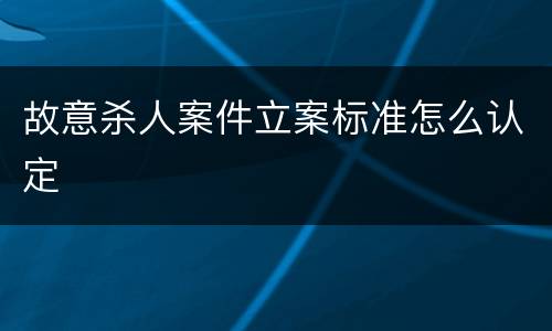 故意杀人案件立案标准怎么认定