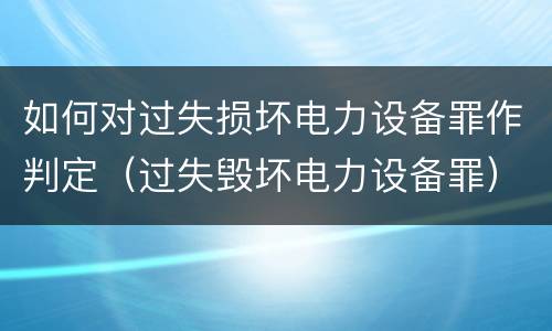 如何对过失损坏电力设备罪作判定(过失毁坏电力设备罪) 如何对过失损坏电力设备罪作判定(过失毁坏电力设备罪)